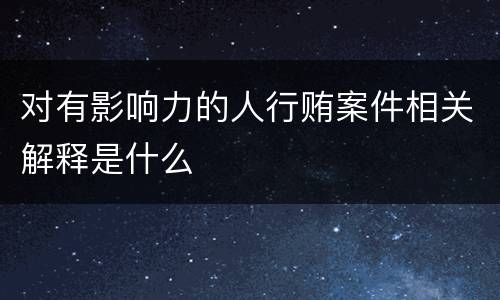 对有影响力的人行贿案件相关解释是什么