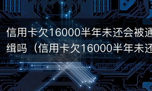信用卡欠16000半年未还会被通缉吗（信用卡欠16000半年未还会被通缉吗）