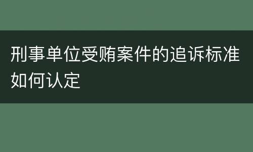 刑事单位受贿案件的追诉标准如何认定