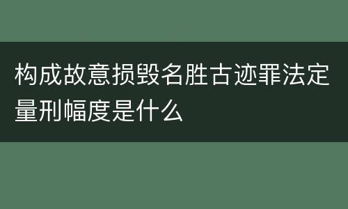 构成故意损毁名胜古迹罪法定量刑幅度是什么
