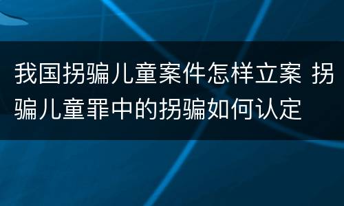 我国拐骗儿童案件怎样立案 拐骗儿童罪中的拐骗如何认定