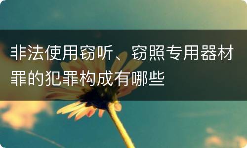 非法使用窃听、窃照专用器材罪的犯罪构成有哪些