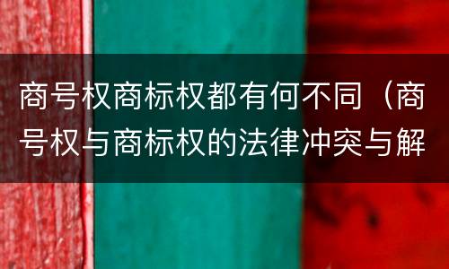 商号权商标权都有何不同（商号权与商标权的法律冲突与解决）
