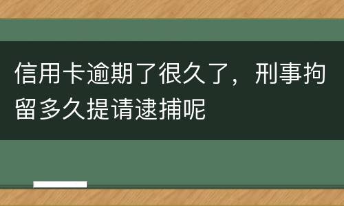 信用卡逾期了很久了，刑事拘留多久提请逮捕呢