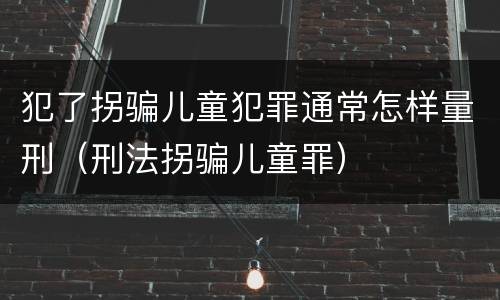 犯了拐骗儿童犯罪通常怎样量刑（刑法拐骗儿童罪）