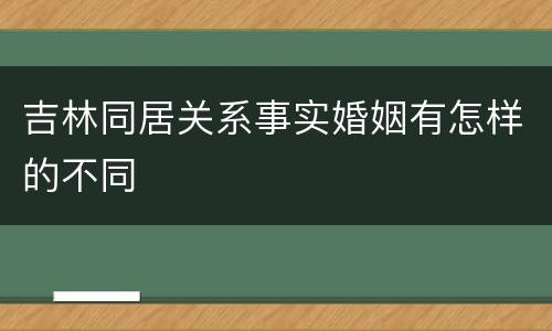 吉林同居关系事实婚姻有怎样的不同