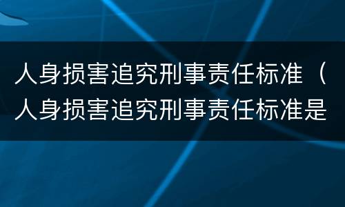 人身损害追究刑事责任标准（人身损害追究刑事责任标准是多少）