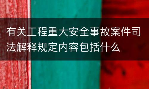 有关工程重大安全事故案件司法解释规定内容包括什么