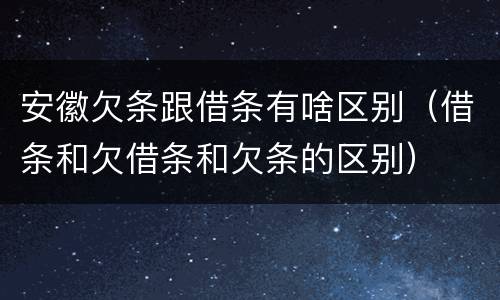 安徽欠条跟借条有啥区别（借条和欠借条和欠条的区别）