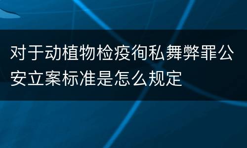 对于动植物检疫徇私舞弊罪公安立案标准是怎么规定