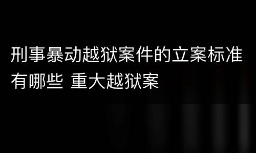 刑事暴动越狱案件的立案标准有哪些 重大越狱案