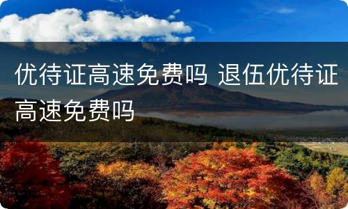 优待证高速免费吗 退伍优待证高速免费吗
