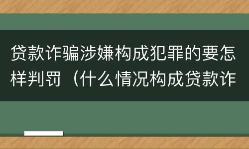 贷款诈骗涉嫌构成犯罪的要怎样判罚（什么情况构成贷款诈骗罪）