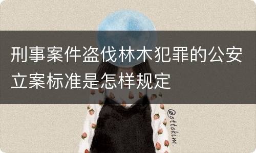 刑事案件盗伐林木犯罪的公安立案标准是怎样规定