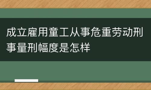 成立雇用童工从事危重劳动刑事量刑幅度是怎样