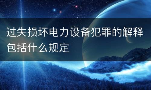 过失损坏电力设备犯罪的解释包括什么规定