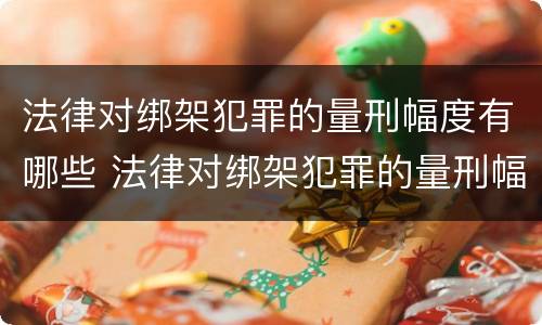 法律对绑架犯罪的量刑幅度有哪些 法律对绑架犯罪的量刑幅度有哪些影响