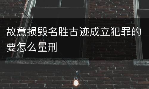 故意损毁名胜古迹成立犯罪的要怎么量刑