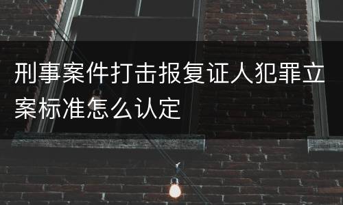 刑事案件打击报复证人犯罪立案标准怎么认定