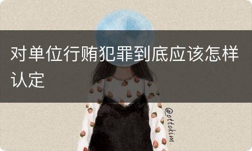对单位行贿犯罪到底应该怎样认定