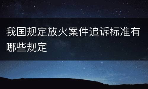 我国规定放火案件追诉标准有哪些规定