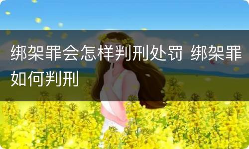 绑架罪会怎样判刑处罚 绑架罪如何判刑