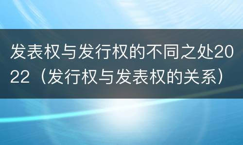 发表权与发行权的不同之处2022（发行权与发表权的关系）