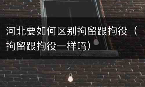 河北要如何区别拘留跟拘役（拘留跟拘役一样吗）