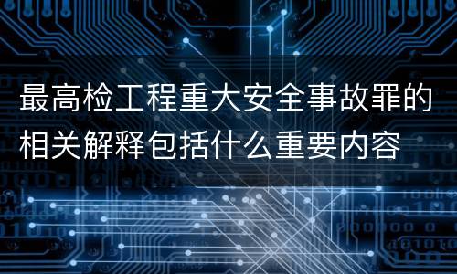 最高检工程重大安全事故罪的相关解释包括什么重要内容