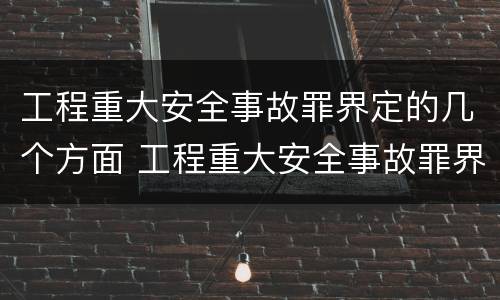 工程重大安全事故罪界定的几个方面 工程重大安全事故罪界定的几个方面是