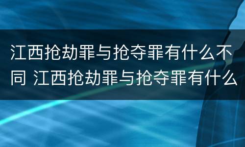 江西抢劫罪与抢夺罪有什么不同 江西抢劫罪与抢夺罪有什么不同吗