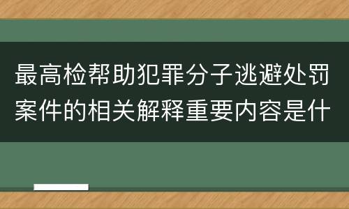 最高检帮助犯罪分子逃避处罚案件的相关解释重要内容是什么