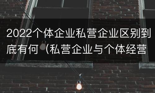 2022个体企业私营企业区别到底有何（私营企业与个体经营企业的区别）