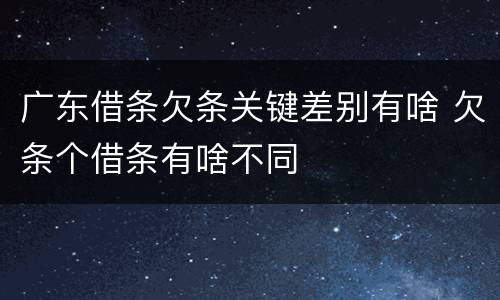 广东借条欠条关键差别有啥 欠条个借条有啥不同