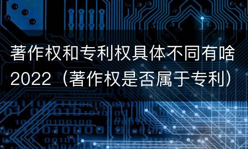 著作权和专利权具体不同有啥2022（著作权是否属于专利）