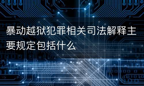 暴动越狱犯罪相关司法解释主要规定包括什么