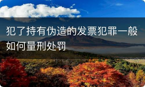 犯了持有伪造的发票犯罪一般如何量刑处罚