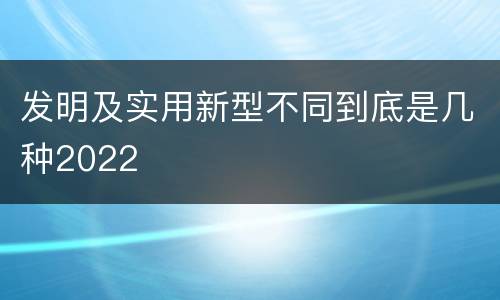 发明及实用新型不同到底是几种2022