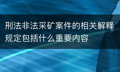 刑法非法采矿案件的相关解释规定包括什么重要内容