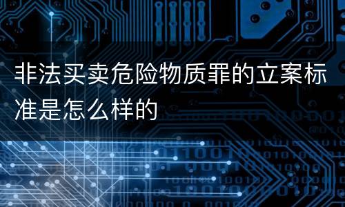 非法买卖危险物质罪的立案标准是怎么样的