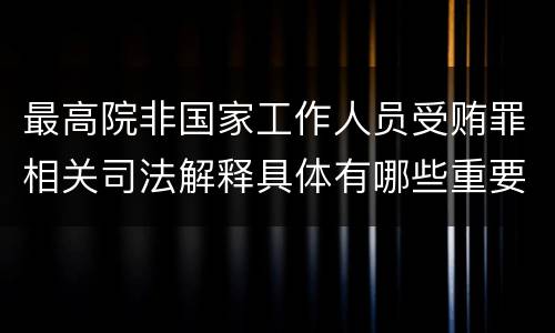 最高院非国家工作人员受贿罪相关司法解释具体有哪些重要内容