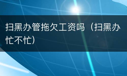 扫黑办管拖欠工资吗（扫黑办忙不忙）