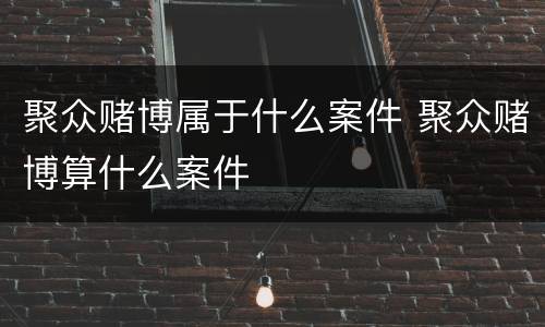 聚众赌博属于什么案件 聚众赌博算什么案件