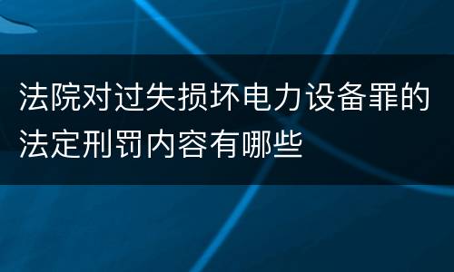 法院对过失损坏电力设备罪的法定刑罚内容有哪些