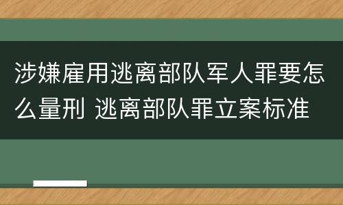 涉嫌雇用逃离部队军人罪要怎么量刑 逃离部队罪立案标准