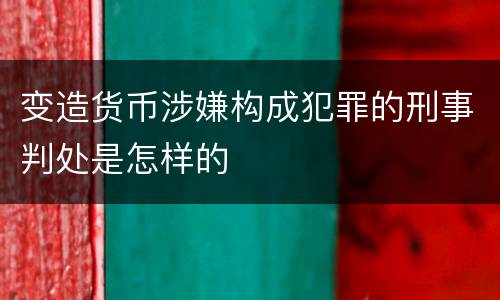 变造货币涉嫌构成犯罪的刑事判处是怎样的