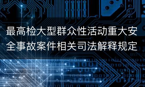 最高检大型群众性活动重大安全事故案件相关司法解释规定重要内容包括什么