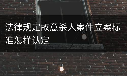 法律规定故意杀人案件立案标准怎样认定
