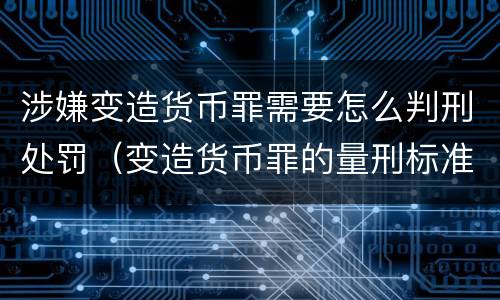 涉嫌变造货币罪需要怎么判刑处罚（变造货币罪的量刑标准）
