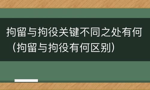 拘留与拘役关键不同之处有何(拘留与拘役有何区别)